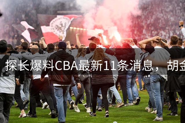探长爆料CBA最新11条消息，胡金秋交易为时尚早 两队争夺外援布朗