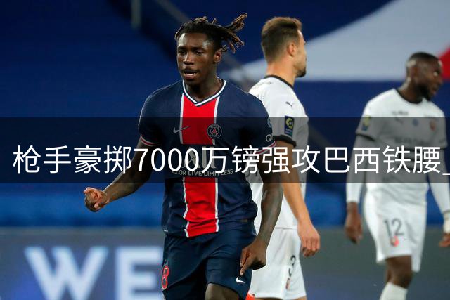 枪手豪掷7000万镑强攻巴西铁腰 吉马良斯或成今夏标王